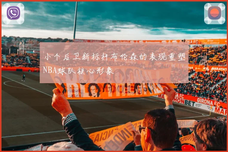 小个后卫新标杆布伦森的表现重塑NBA球队核心形象