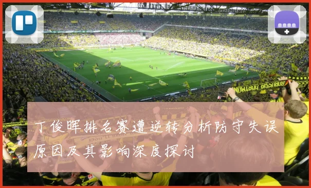 丁俊晖排名赛遭逆转分析防守失误原因及其影响深度探讨