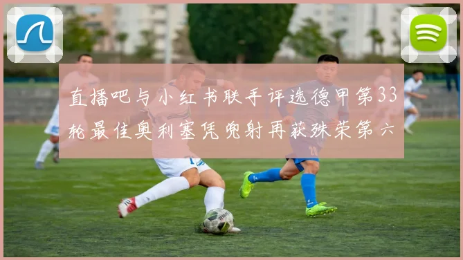 直播吧与小红书联手评选德甲第33轮最佳奥利塞凭兜射再获殊荣第六次当选