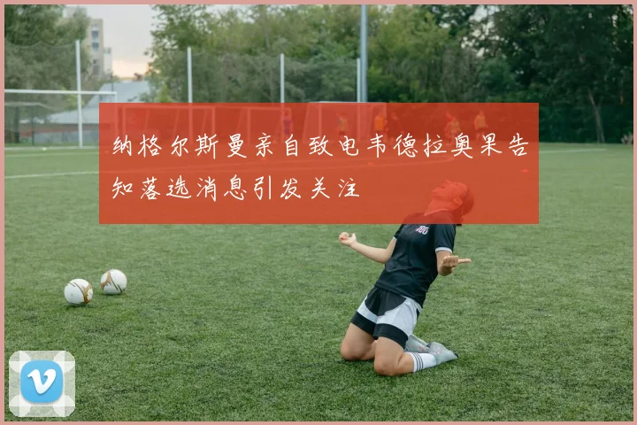 纳格尔斯曼亲自致电韦德拉奥果告知落选消息引发关注