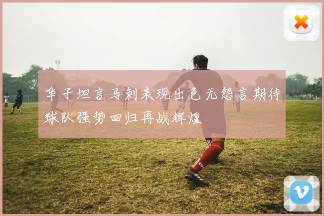 华子坦言马刺表现出色无怨言期待球队强势回归再战辉煌