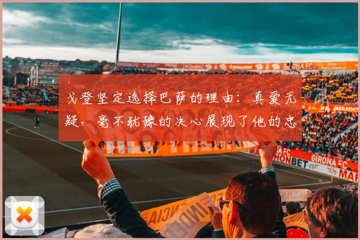 戈登坚定选择巴萨的理由：真爱无疑，毫不犹豫的决心展现了他的忠诚