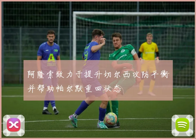 阿隆索致力于提升切尔西攻防平衡并帮助帕尔默重回状态