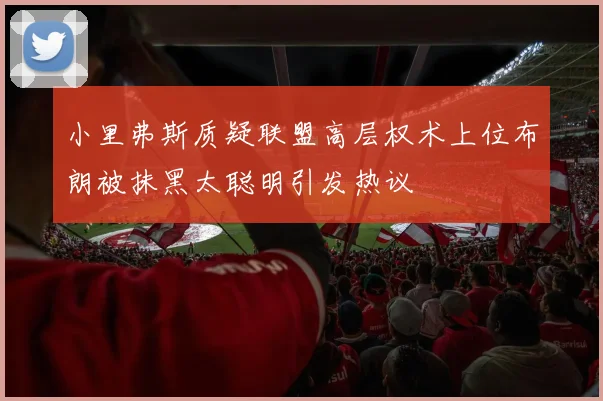 小里弗斯质疑联盟高层权术上位布朗被抹黑太聪明引发热议