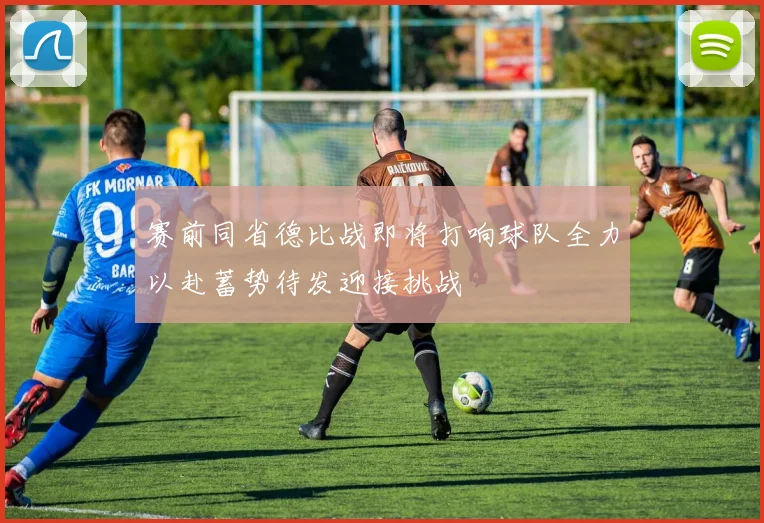 赛前同省德比战即将打响球队全力以赴蓄势待发迎接挑战