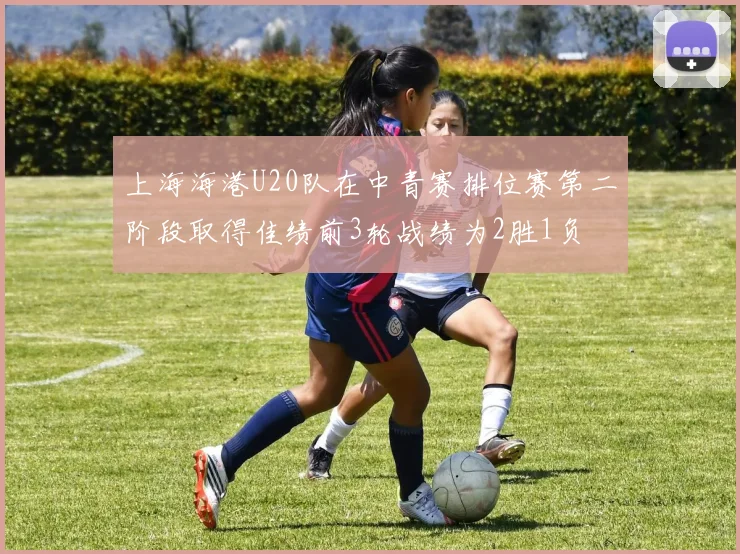 上海海港U20队在中青赛排位赛第二阶段取得佳绩前3轮战绩为2胜1负