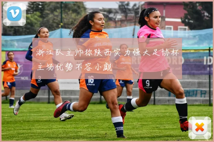 浙江队主帅称陕西实力强大足协杯主场优势不容小觑