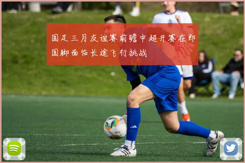 国足三月友谊赛前瞻中超开赛在即国脚面临长途飞行挑战
