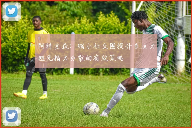 阿特金森:缩小社交圈提升专注力避免精力分散的有效策略