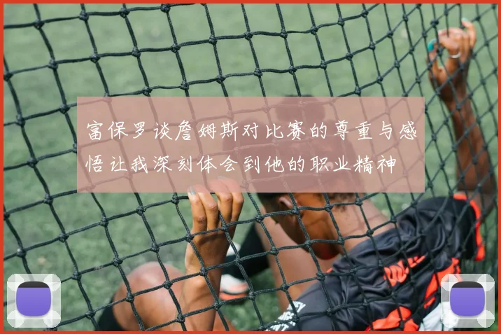 富保罗谈詹姆斯对比赛的尊重与感悟让我深刻体会到他的职业精神