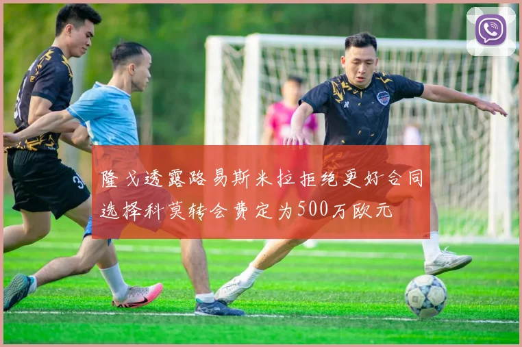 隆戈透露路易斯米拉拒绝更好合同选择科莫转会费定为500万欧元