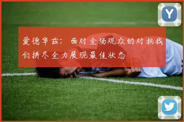 爱德华兹：面对全场观众的对抗我们拼尽全力展现最佳状态