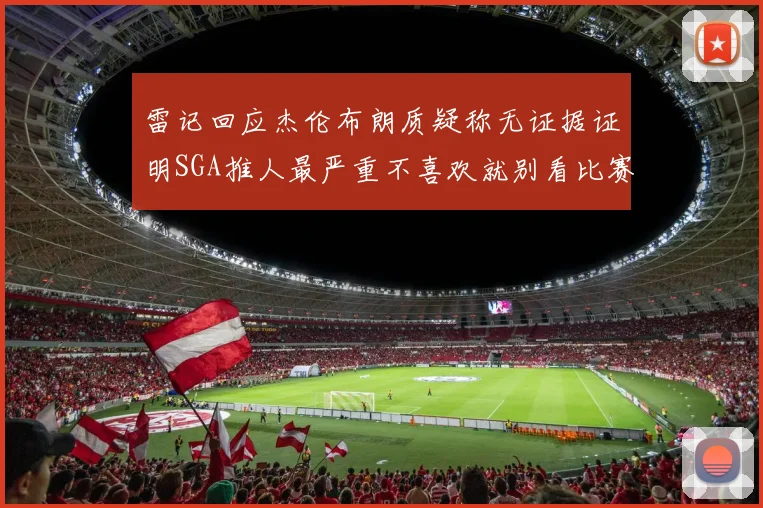 雷记回应杰伦布朗质疑称无证据证明SGA推人最严重不喜欢就别看比赛