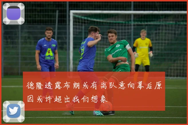 德隆透露布朗或有离队意向幕后原因或许超出我们想象