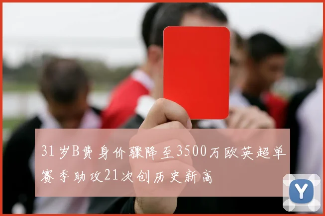31岁B费身价骤降至3500万欧英超单赛季助攻21次创历史新高