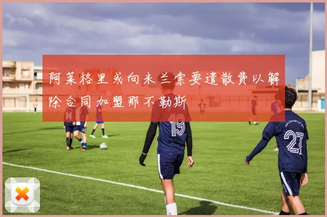 阿莱格里或向米兰索要遣散费以解除合同加盟那不勒斯
