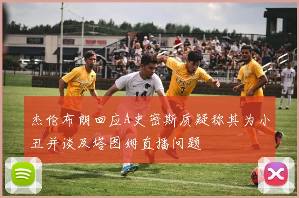 杰伦布朗回应A史密斯质疑称其为小丑并谈及塔图姆直播问题