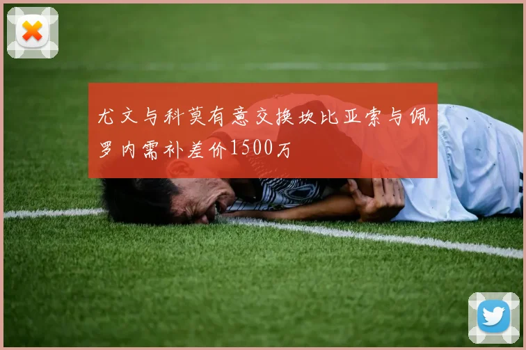 尤文与科莫有意交换坎比亚索与佩罗内需补差价1500万