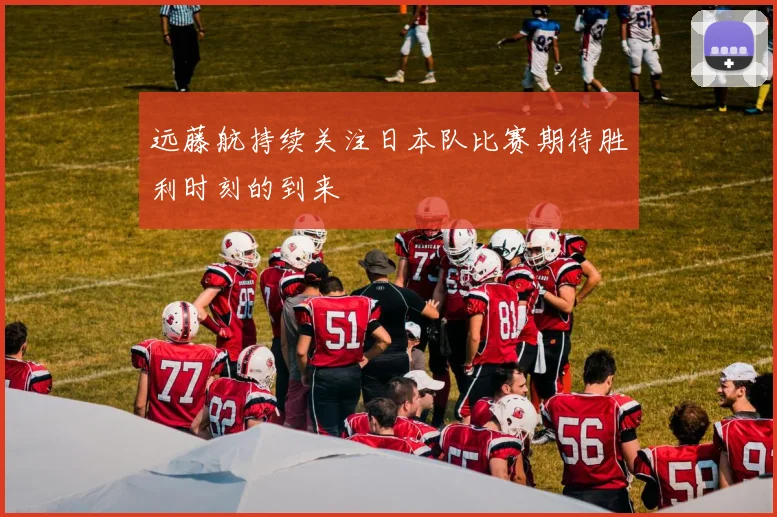 远藤航持续关注日本队比赛期待胜利时刻的到来