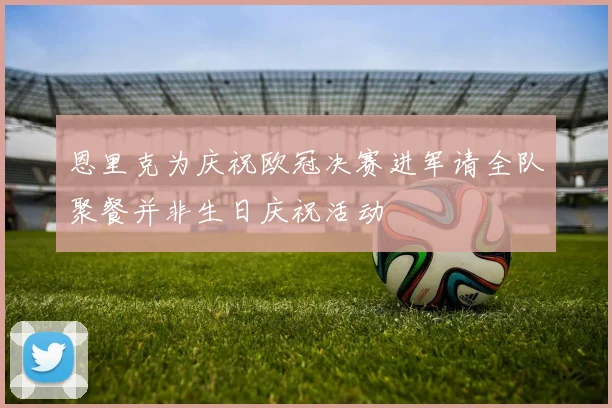 恩里克为庆祝欧冠决赛进军请全队聚餐并非生日庆祝活动
