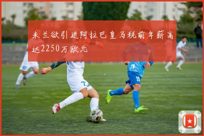 米兰欲引进阿拉巴皇马税前年薪高达2250万欧元