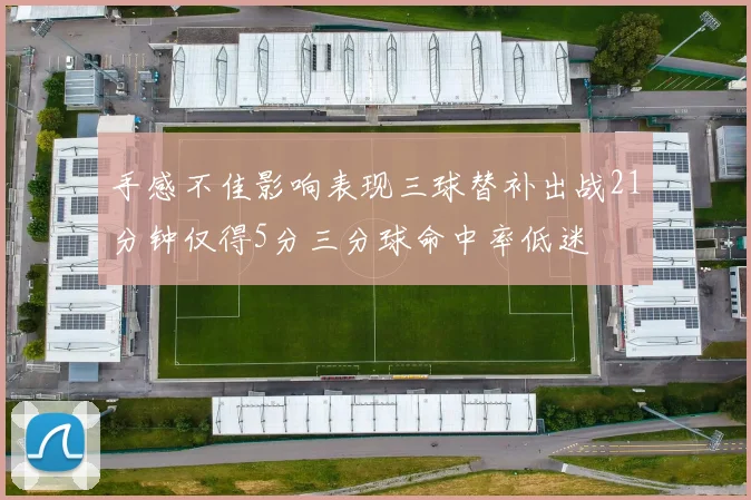 手感不佳影响表现三球替补出战21分钟仅得5分三分球命中率低迷