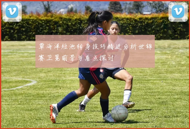 覃海洋短池转身技巧精进分析世锦赛卫冕前景与看点探讨