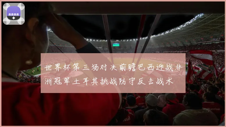 世界杯第三场对决前瞻巴西迎战非洲冠军土耳其挑战防守反击战术
