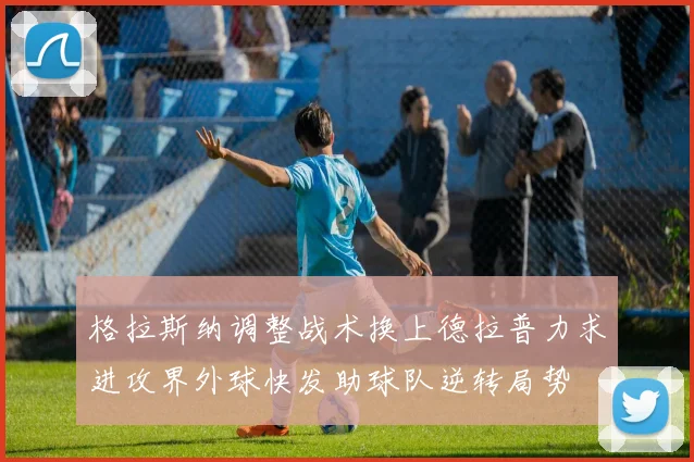 格拉斯纳调整战术换上德拉普力求进攻界外球快发助球队逆转局势